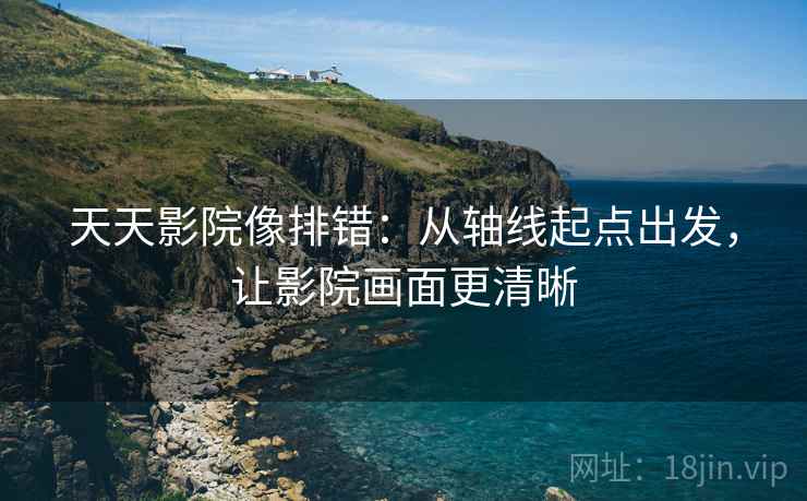 天天影院像排错：从轴线起点出发，让影院画面更清晰  第1张
