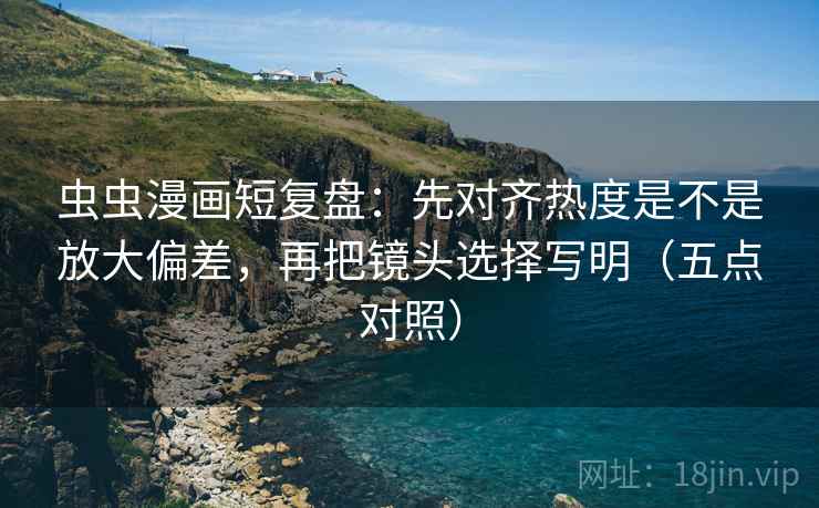 虫虫漫画短复盘：先对齐热度是不是放大偏差，再把镜头选择写明（五点对照）