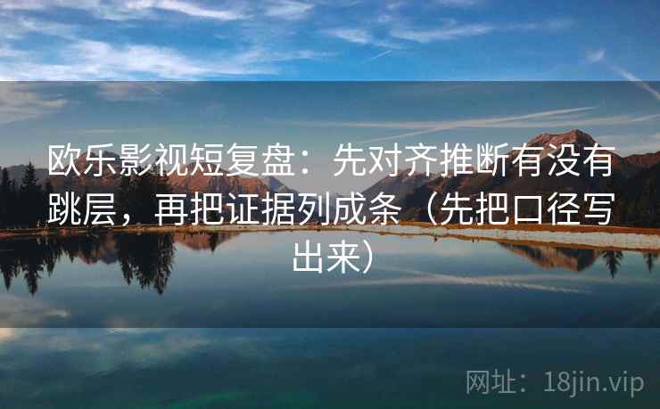 欧乐影视短复盘：先对齐推断有没有跳层，再把证据列成条（先把口径写出来）
