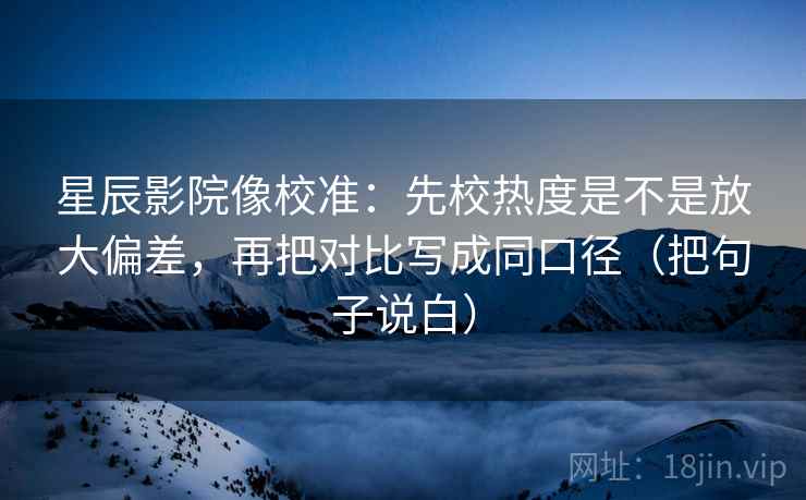 星辰影院像校准：先校热度是不是放大偏差，再把对比写成同口径（把句子说白）