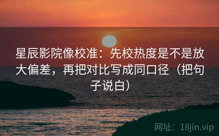星辰影院像校准：先校热度是不是放大偏差，再把对比写成同口径（把句子说白）