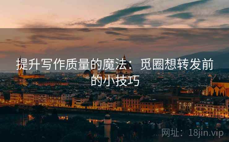 提升写作质量的魔法：觅圈想转发前的小技巧