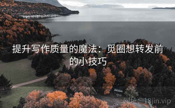提升写作质量的魔法：觅圈想转发前的小技巧