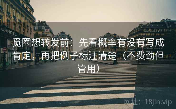 觅圈想转发前：先看概率有没有写成肯定，再把例子标注清楚（不费劲但管用）  第2张
