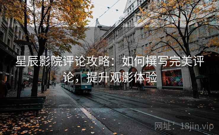 星辰影院评论攻略：如何撰写完美评论，提升观影体验