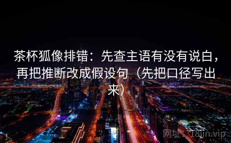 茶杯狐像排错：先查主语有没有说白，再把推断改成假设句（先把口径写出来）