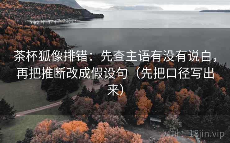 茶杯狐像排错：先查主语有没有说白，再把推断改成假设句（先把口径写出来）