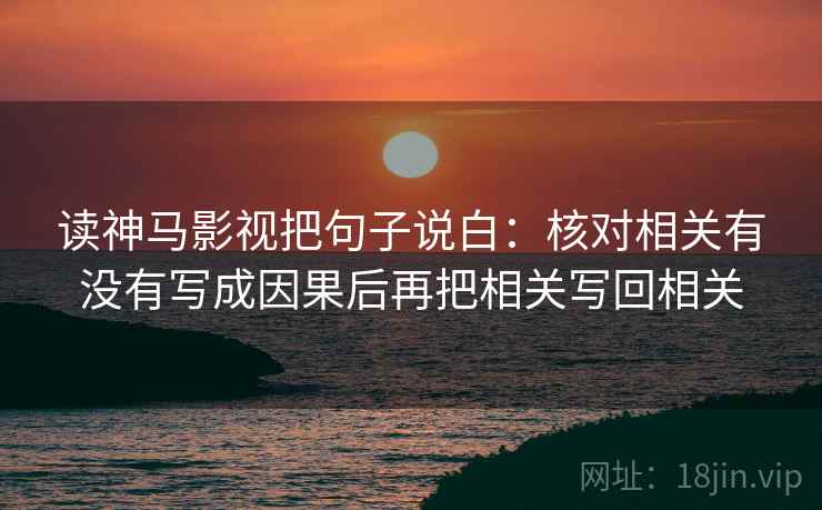 读神马影视把句子说白：核对相关有没有写成因果后再把相关写回相关