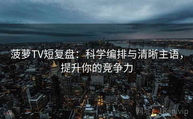 菠萝TV短复盘：科学编排与清晰主语，提升你的竞争力