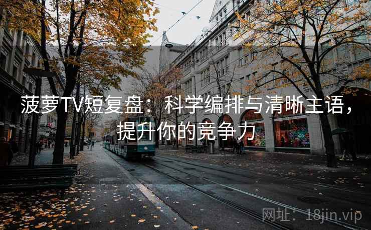 菠萝TV短复盘：科学编排与清晰主语，提升你的竞争力