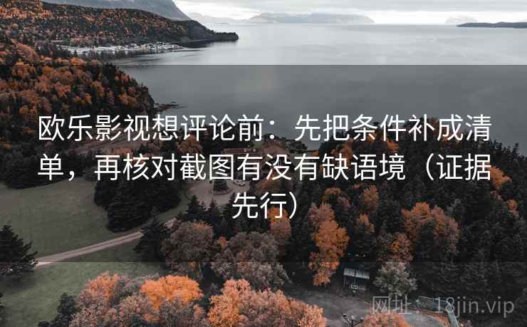 欧乐影视想评论前：先把条件补成清单，再核对截图有没有缺语境（证据先行）