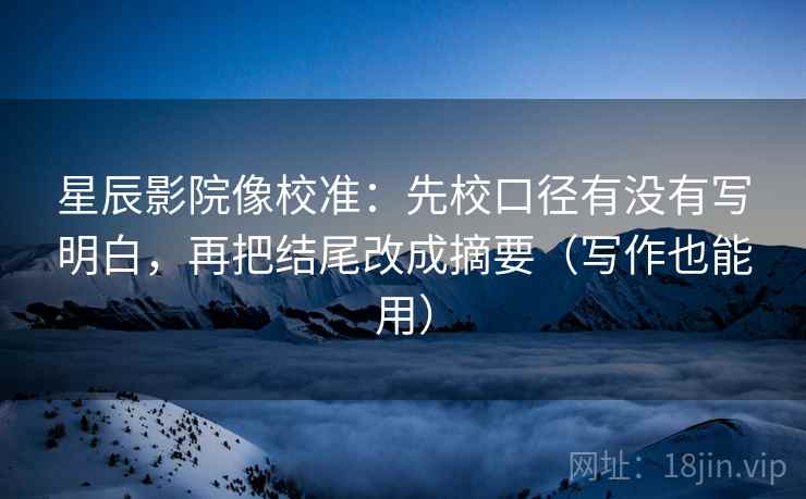 星辰影院像校准：先校口径有没有写明白，再把结尾改成摘要（写作也能用）