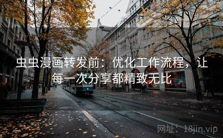 虫虫漫画转发前：优化工作流程，让每一次分享都精致无比